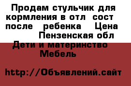 Продам стульчик для кормления в отл. сост. (после 1 ребенка) › Цена ­ 2 000 - Пензенская обл. Дети и материнство » Мебель   